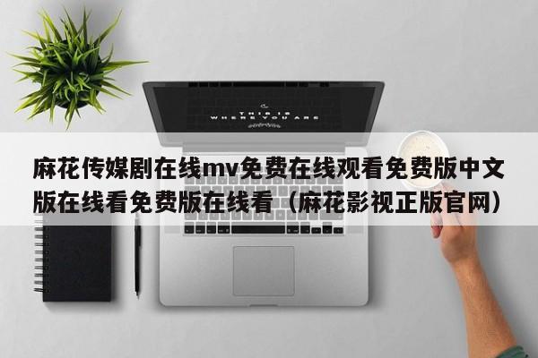 麻花传媒剧在线mv免费在线观看免费版中文版在线看免费版在线看（麻花影视正版官网）
