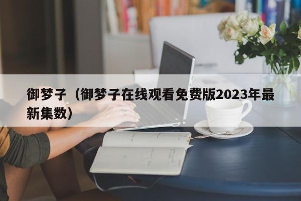 御梦子（御梦子在线观看免费版2023年最新集数）