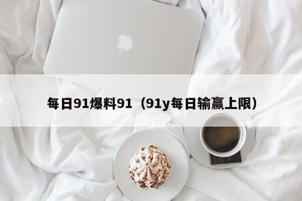 每日91爆料91（91y每日输赢上限）