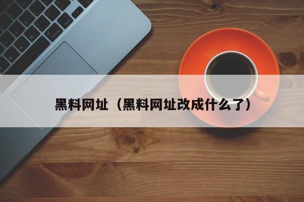 黑料网址（黑料网址改成什么了）
