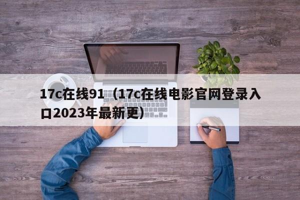 17c在线91（17c在线电影官网登录入口2023年最新更）
