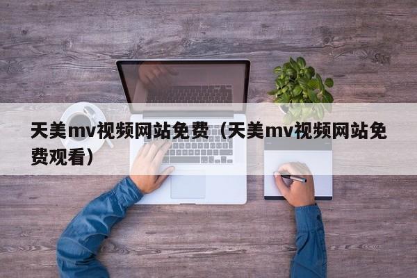 天美mv视频网站免费（天美mv视频网站免费观看）