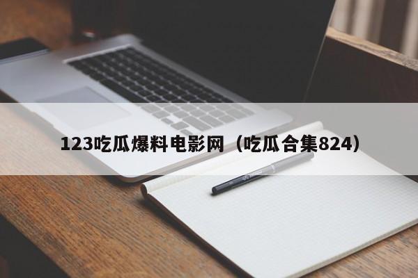 123吃瓜爆料电影网（吃瓜合集824）