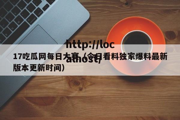 17吃瓜网每日大赛（今日看料独家爆料最新版本更新时间）